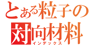 とある粒子の対向材料（インデックス）