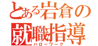 とある岩倉の就職指導室（ハローワーク）