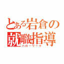 とある岩倉の就職指導室（ハローワーク）