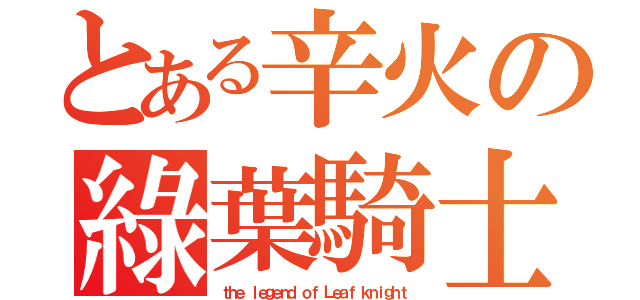 とある辛火の綠葉騎士（ｔｈｅ ｌｅｇｅｎｄ ｏｆ Ｌｅａｆ ｋｎｉｇｈｔ）