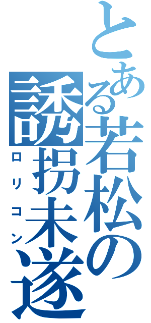 とある若松の誘拐未遂（ロリコン）