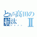 とある髙田の航汰Ⅱ（イケメン）