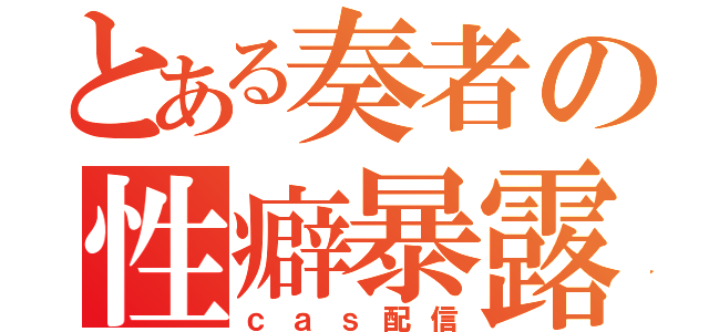 とある奏者の性癖暴露（ｃａｓ配信）