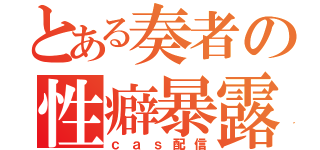 とある奏者の性癖暴露（ｃａｓ配信）