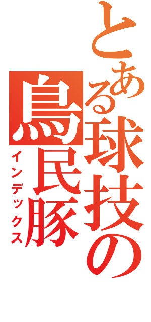 とある球技の鳥民豚（インデックス）