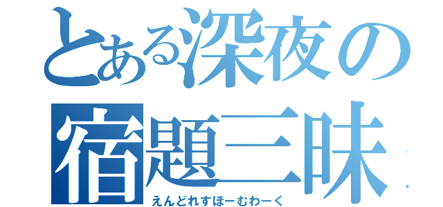 とある深夜の宿題三昧（えんどれすほーむわーく）