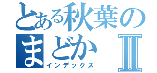 とある秋葉のまどかⅡ（インデックス）