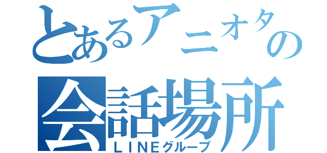 とあるアニオタの会話場所（ＬＩＮＥグループ）