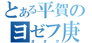 とある平賀のヨゼフ庚（オタク）