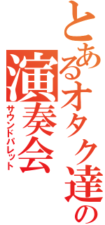 とあるオタク達の演奏会（サウンドパレット）