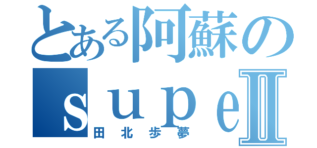 とある阿蘇のｓｕｐｅｒｍａｎⅡ（田北歩夢）