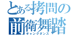 とある拷問の前衛舞踏（ギャングダンス）