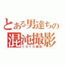 とある男達ちの混沌撮影（ぐだぐだ撮影）