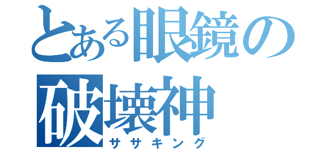 とある眼鏡の破壊神（ササキング）