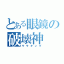 とある眼鏡の破壊神（ササキング）