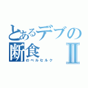 とあるデブの断食Ⅱ（のベルセルク）