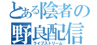 とある陰者の野良配信（ライブストリーム）