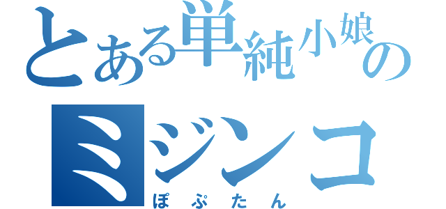 とある単純小娘のミジンコ（ぽぷたん）