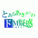 とあるあきポンのドＭ疑惑（ドＭぎわく）