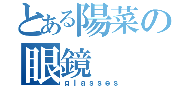 とある陽菜の眼鏡（ｇｌａｓｓｅｓ）