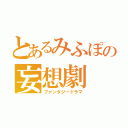 とあるみふぽの妄想劇（ファンタジードラマ）