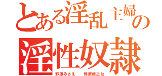 とある淫乱主婦の淫性奴隷（野原みさえ  野原銀之助）