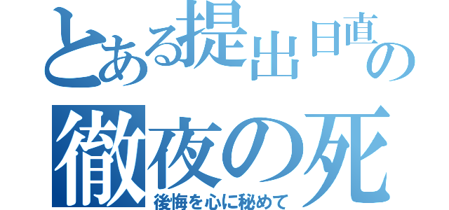 とある提出日直前の徹夜の死闘（後悔を心に秘めて）