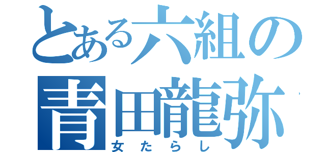 とある六組の青田龍弥（女たらし）