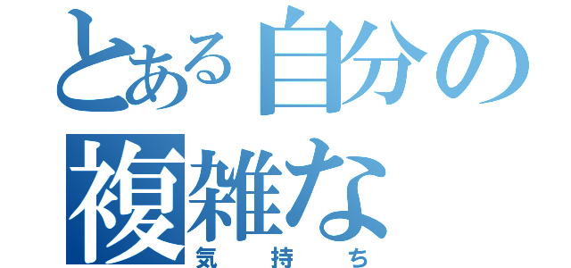 とある自分の複雑な（気持ち）