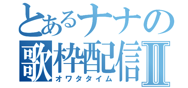 とあるナナの歌枠配信Ⅱ（オワタタイム）