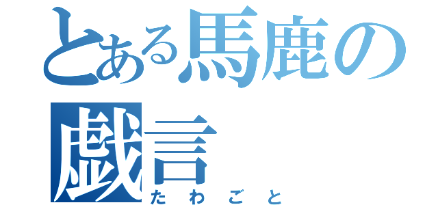 とある馬鹿の戯言（たわごと）