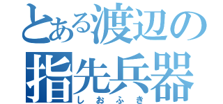 とある渡辺の指先兵器（しおふき）