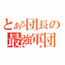 とある団長の最強軍団（朱憑）