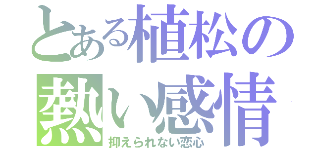 とある植松の熱い感情（抑えられない恋心）