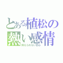 とある植松の熱い感情（抑えられない恋心）