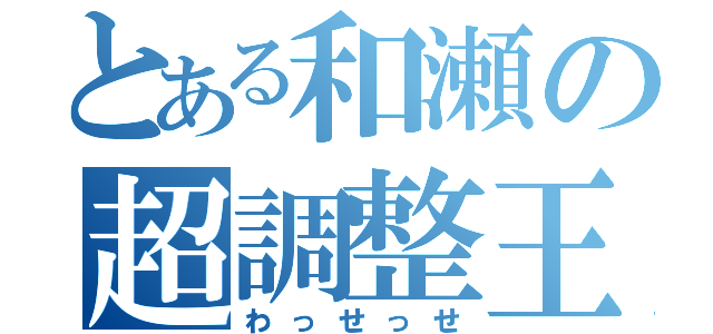 とある和瀬の超調整王（わっせっせ）