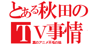 とある秋田のＴＶ事情（真のアニメ不毛の地）