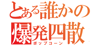 とある誰かの爆発四散（ポップコーン）