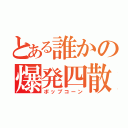 とある誰かの爆発四散（ポップコーン）