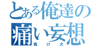 とある俺達の痛い妄想（負け犬）