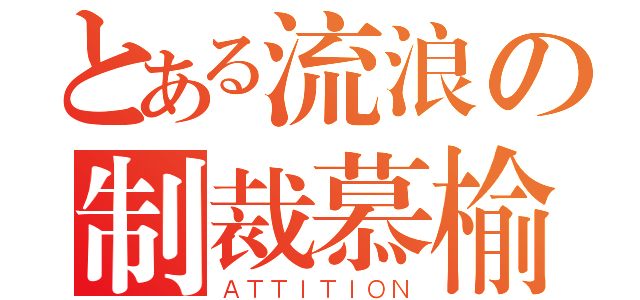 とある流浪の制裁慕榆（ＡＴＴＩＴＩＯＮ）