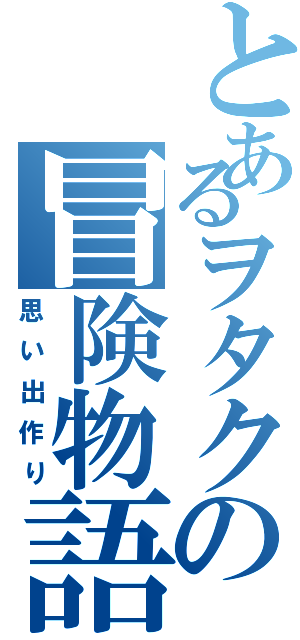 とあるヲタクの冒険物語（思い出作り）