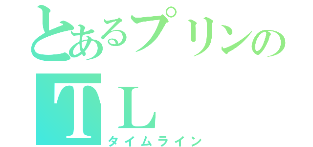 とあるプリンのＴＬ（タイムライン）