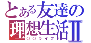 とある友達の理想生活Ⅱ（○○ライフ）