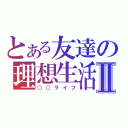 とある友達の理想生活Ⅱ（○○ライフ）