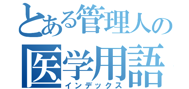 とある管理人の医学用語（インデックス）