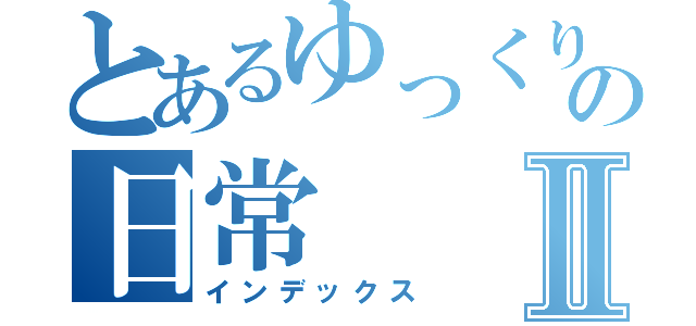 とあるゆっくりの日常Ⅱ（インデックス）