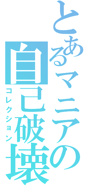 とあるマニアの自己破壊（コレクション）