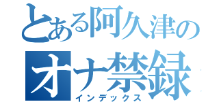 とある阿久津のオナ禁録（インデックス）