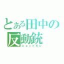 とある田中の反動銃（ショットガン）